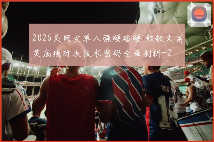 2026美网女单八强硬碰硬 郑钦文高芙底线对决技术密码全面剖析