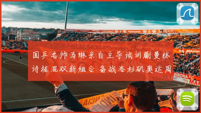 国乒名帅马琳亲自主导试训蒯曼林诗栋混双新组合 备战洛杉矶奥运周期