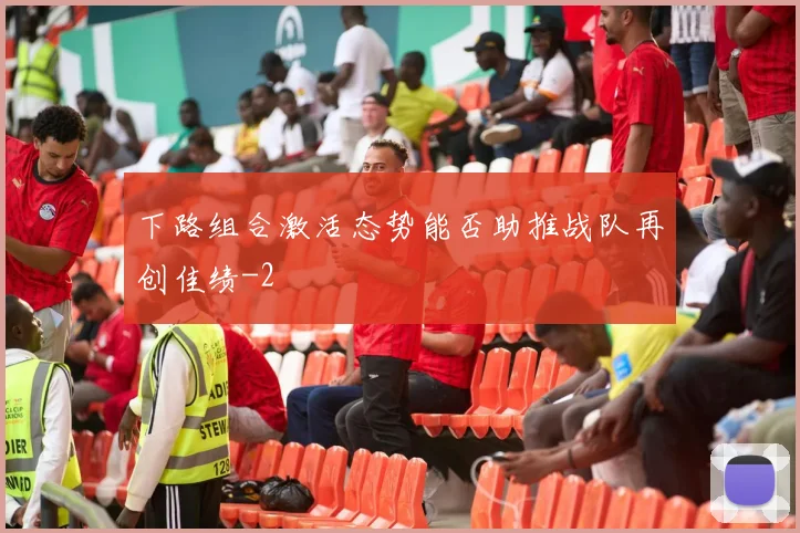 下路组合激活态势能否助推战队再创佳绩
