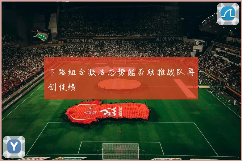 下路组合激活态势能否助推战队再创佳绩