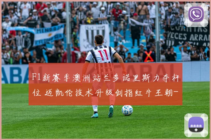 F1新赛季澳洲站兰多诺里斯力夺杆位 迈凯伦技术升级剑指红牛王朝