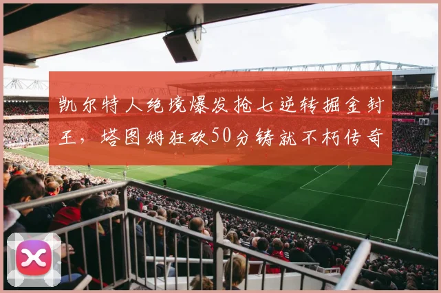 凯尔特人绝境爆发抢七逆转掘金封王，塔图姆狂砍50分铸就不朽传奇