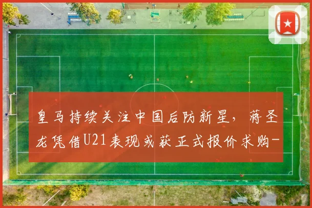 皇马持续关注中国后防新星，蒋圣龙凭借U21表现或获正式报价求购