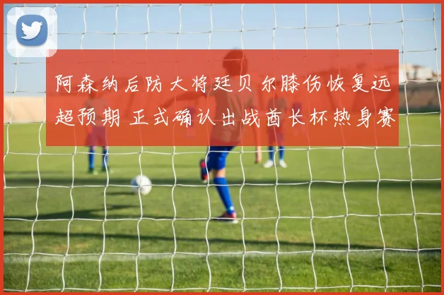 阿森纳后防大将廷贝尔膝伤恢复远超预期 正式确认出战酋长杯热身赛