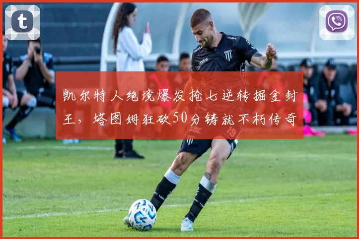 凯尔特人绝境爆发抢七逆转掘金封王，塔图姆狂砍50分铸就不朽传奇