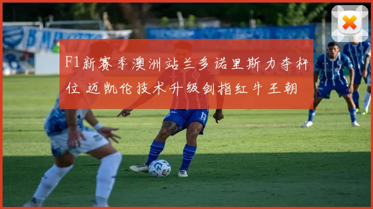 F1新赛季澳洲站兰多诺里斯力夺杆位 迈凯伦技术升级剑指红牛王朝
