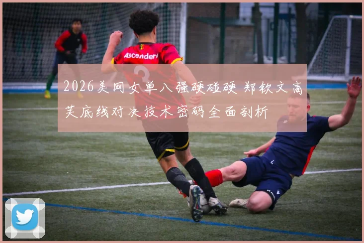 2026美网女单八强硬碰硬 郑钦文高芙底线对决技术密码全面剖析