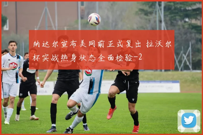 纳达尔宣布美网前正式复出 拉沃尔杯实战热身状态全面检验