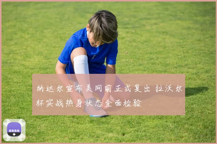 纳达尔宣布美网前正式复出 拉沃尔杯实战热身状态全面检验