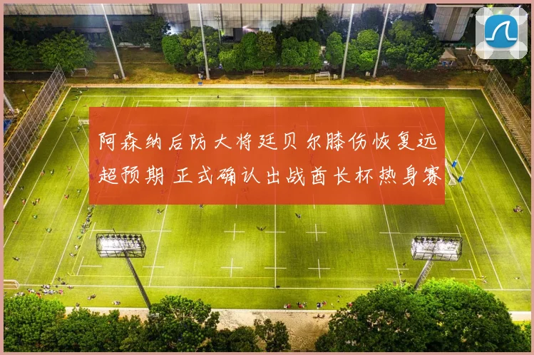 阿森纳后防大将廷贝尔膝伤恢复远超预期 正式确认出战酋长杯热身赛