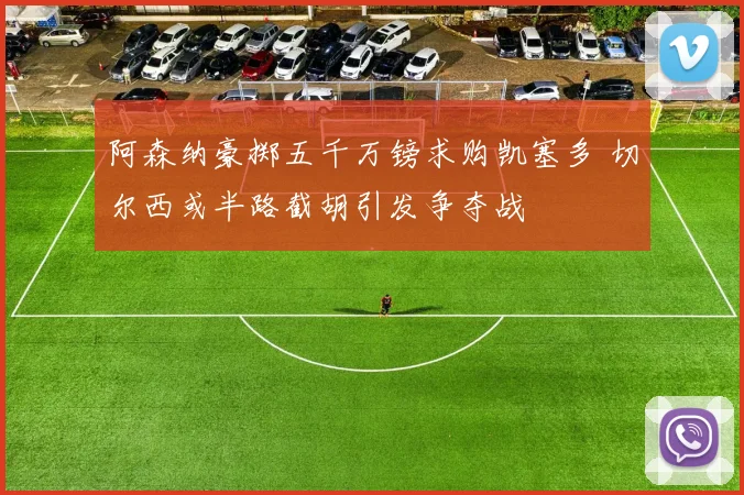 阿森纳豪掷五千万镑求购凯塞多 切尔西或半路截胡引发争夺战